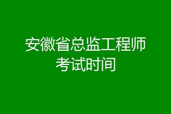 安徽省总监工程师考试时间