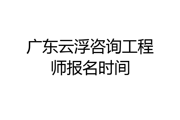 广东云浮咨询工程师报名时间