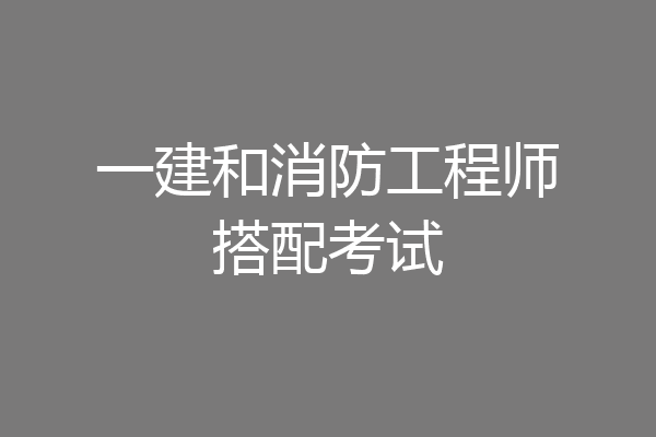 一建和消防工程师搭配考试