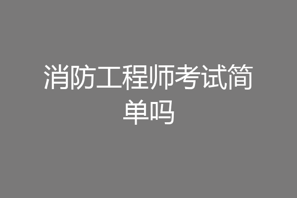 消防工程师考试简单吗