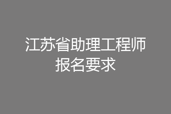 江苏省助理工程师报名要求