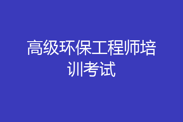 高级环保工程师培训考试