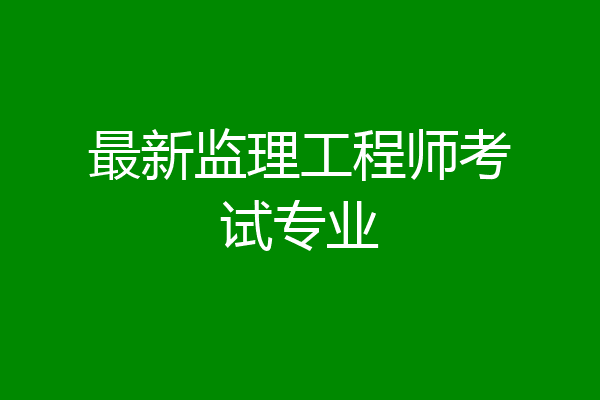 最新监理工程师考试专业