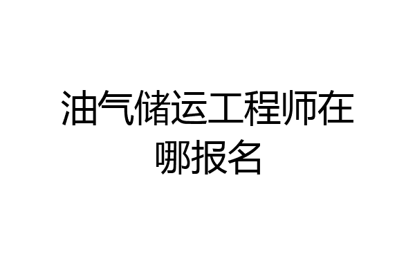 油气储运工程师在哪报名
