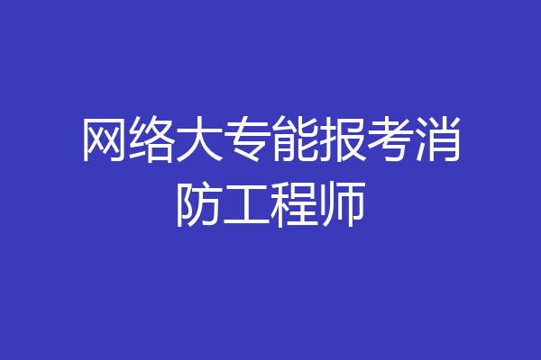 网络大专能报考消防工程师