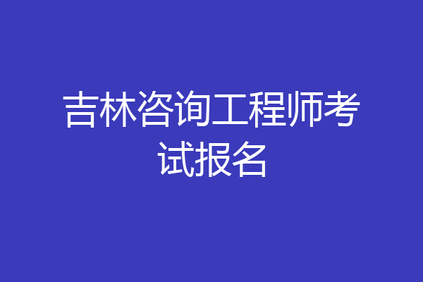 吉林咨询工程师考试报名