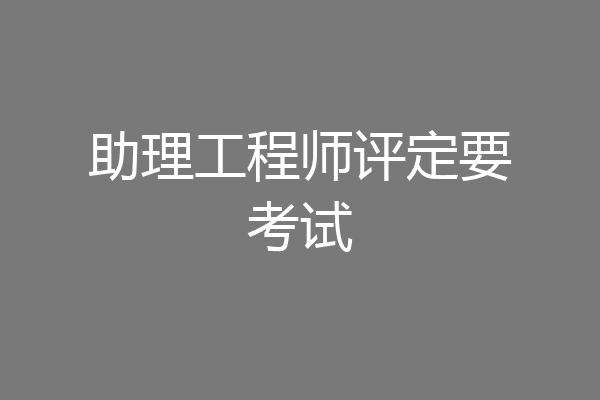 助理工程师评定要考试