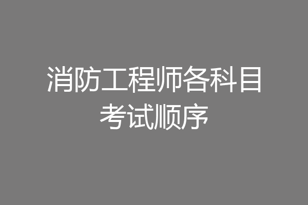 消防工程师各科目考试顺序