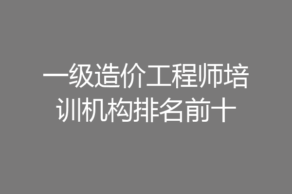一级造价工程师培训机构排名前十