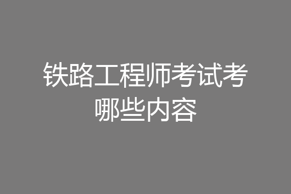 铁路工程师考试考哪些内容