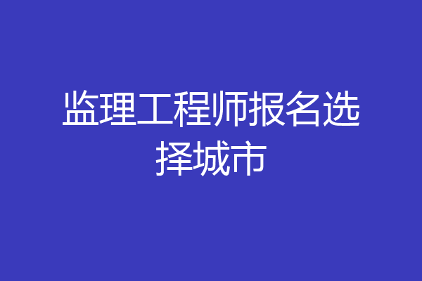 监理工程师报名选择城市