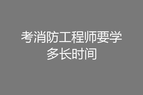 考消防工程师要学多长时间