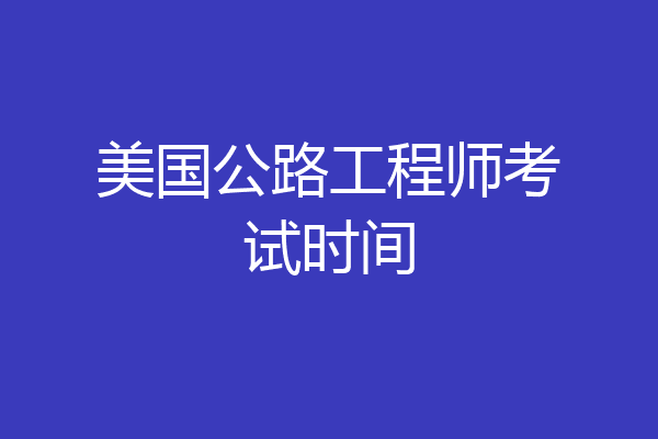 美国公路工程师考试时间