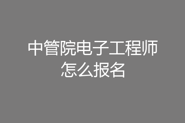 中管院电子工程师怎么报名