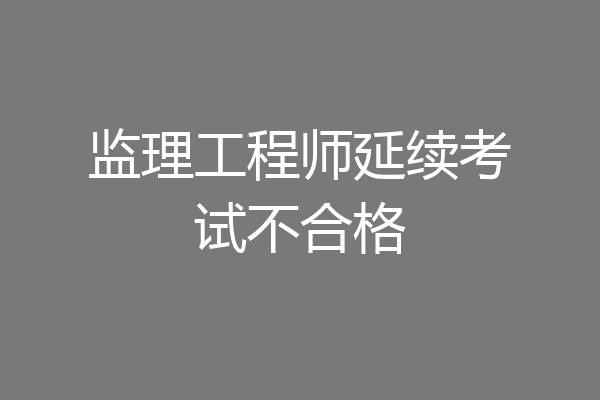 监理工程师延续考试不合格