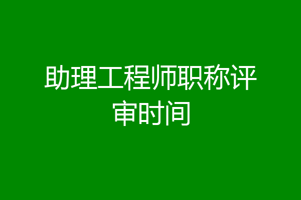 助理工程师职称评审时间