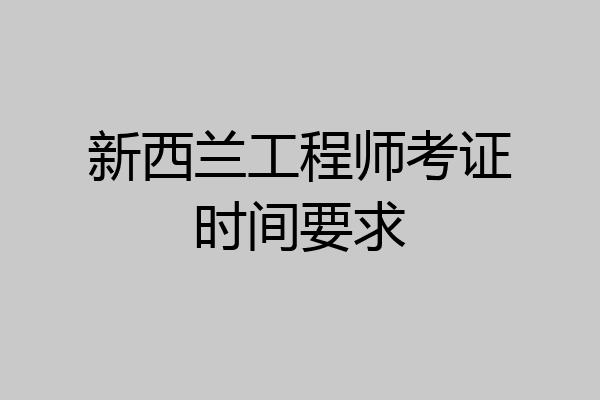 新西兰工程师考证时间要求
