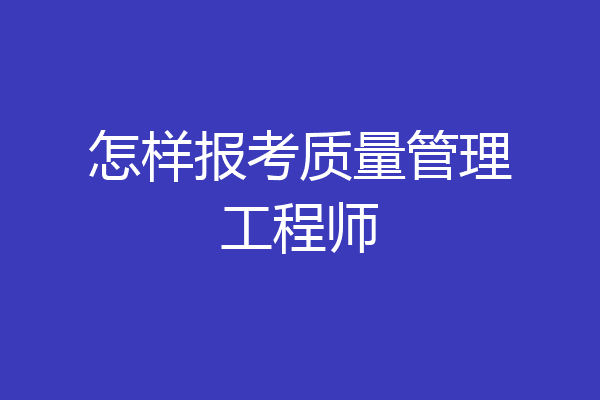 怎样报考质量管理工程师