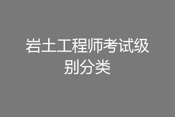 岩土工程师考试级别分类
