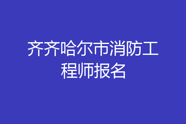 齐齐哈尔市消防工程师报名