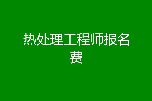 热处理工程师报名费