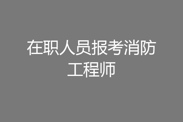 在职人员报考消防工程师