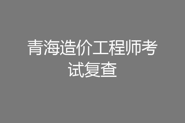 青海造价工程师考试复查