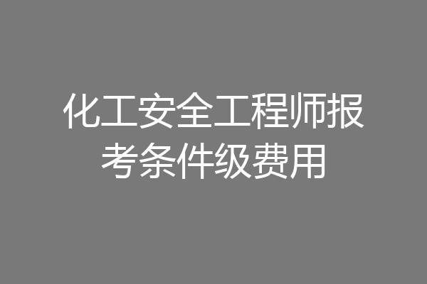 化工安全工程师报考条件级费用