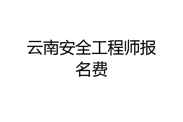 云南安全工程师报名费
