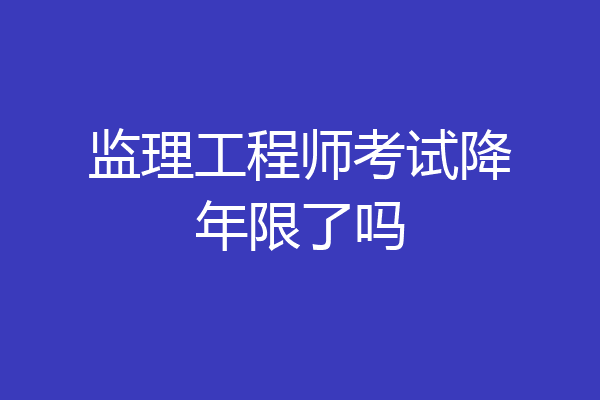 监理工程师考试降年限了吗