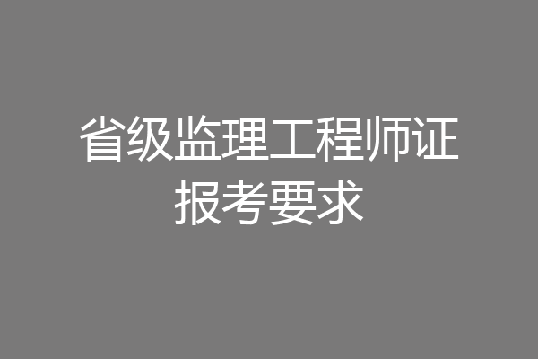 省级监理工程师证报考要求
