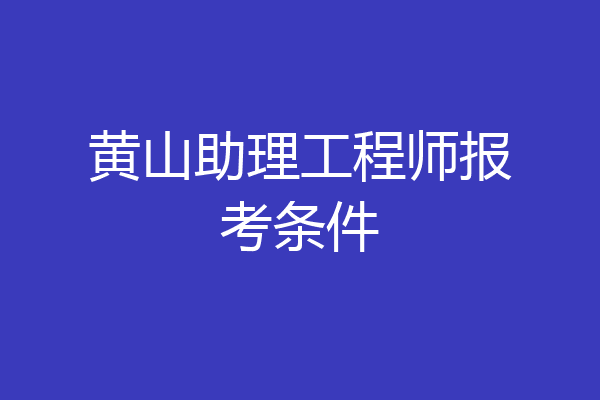 黄山助理工程师报考条件