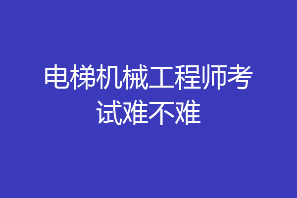 电梯机械工程师考试难不难