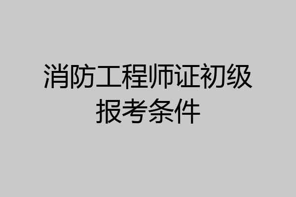 消防工程师证初级报考条件