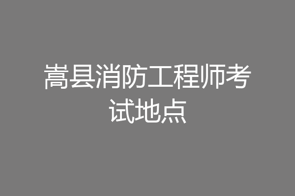 嵩县消防工程师考试地点