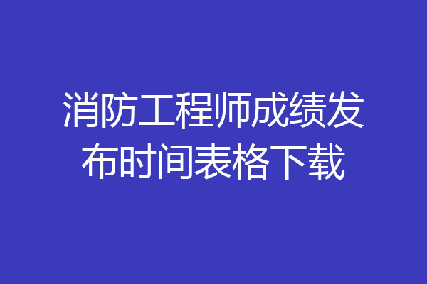 消防工程师成绩发布时间表格下载