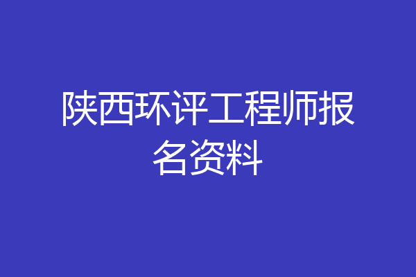 陕西环评工程师报名资料