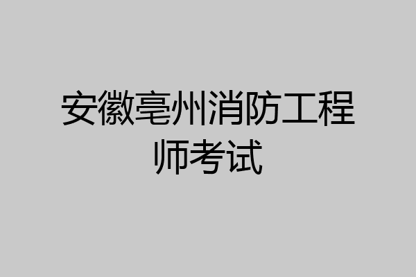 安徽亳州消防工程师考试
