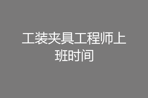 工装夹具工程师上班时间
