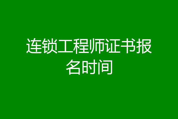 连锁工程师证书报名时间