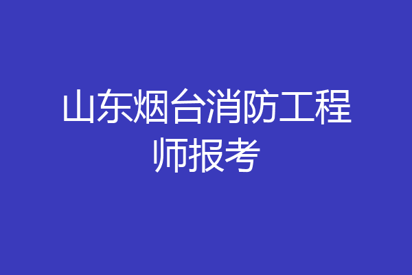 山东烟台消防工程师报考
