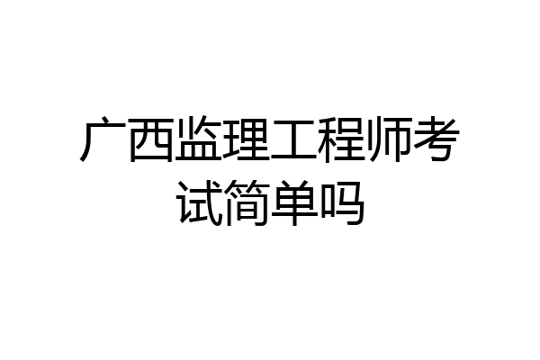 广西监理工程师考试简单吗