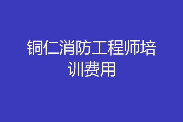 铜仁消防工程师培训费用