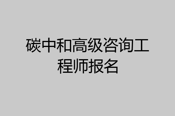 碳中和高级咨询工程师报名