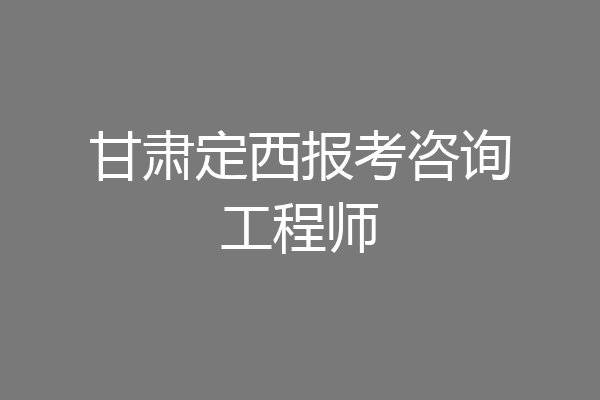 甘肃定西报考咨询工程师