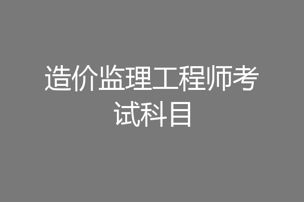 造价监理工程师考试科目