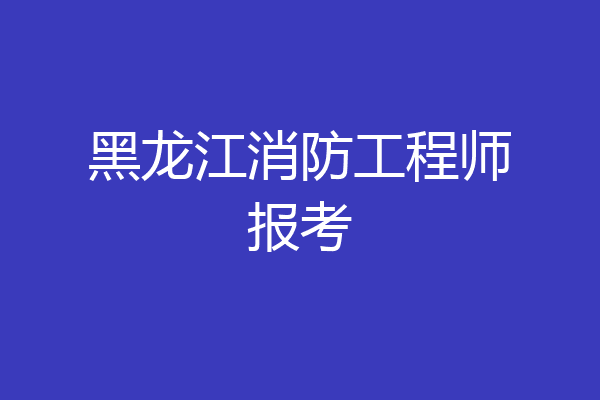 黑龙江消防工程师报考