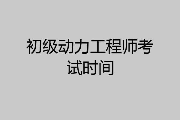 初级动力工程师考试时间