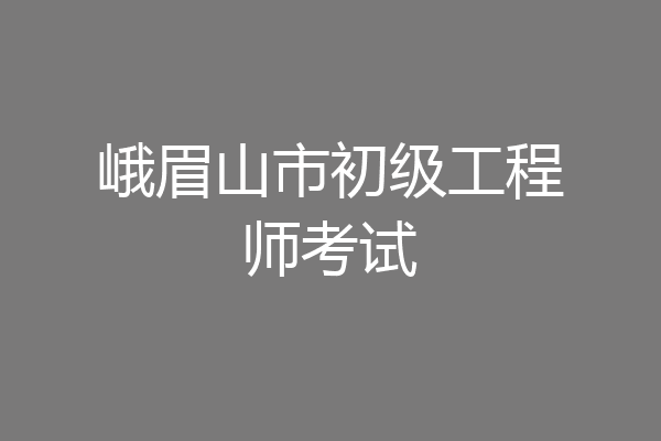 峨眉山市初级工程师考试