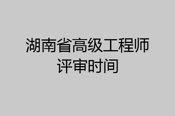 湖南省高级工程师评审时间
